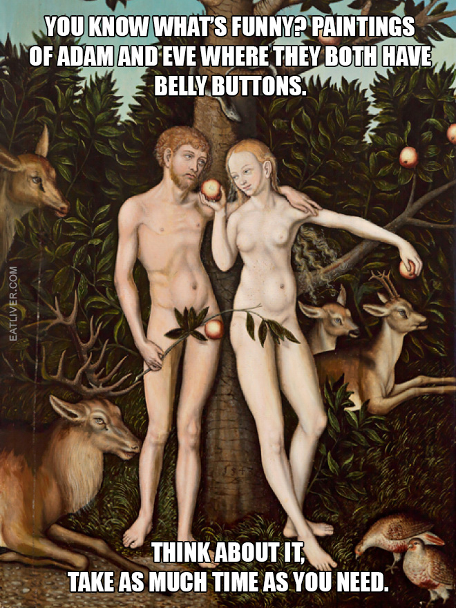 Paintings of Adam and Eve where they both have belly buttons. Think about it, take as much time as you need.