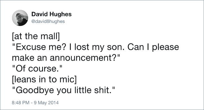 [at the mall] "Excuse me? I lost my son. Can I please make an announcement?" "Of course." [leans in to mic] "Goodbye you little shit."