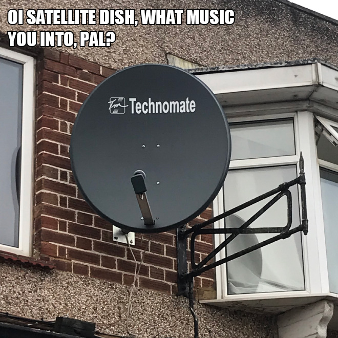 Oi satellite dish, what music you into, pal?