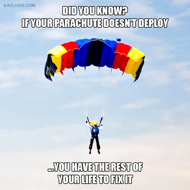 If your parachute doesn't deploy, you have the rest of your life to fix it.