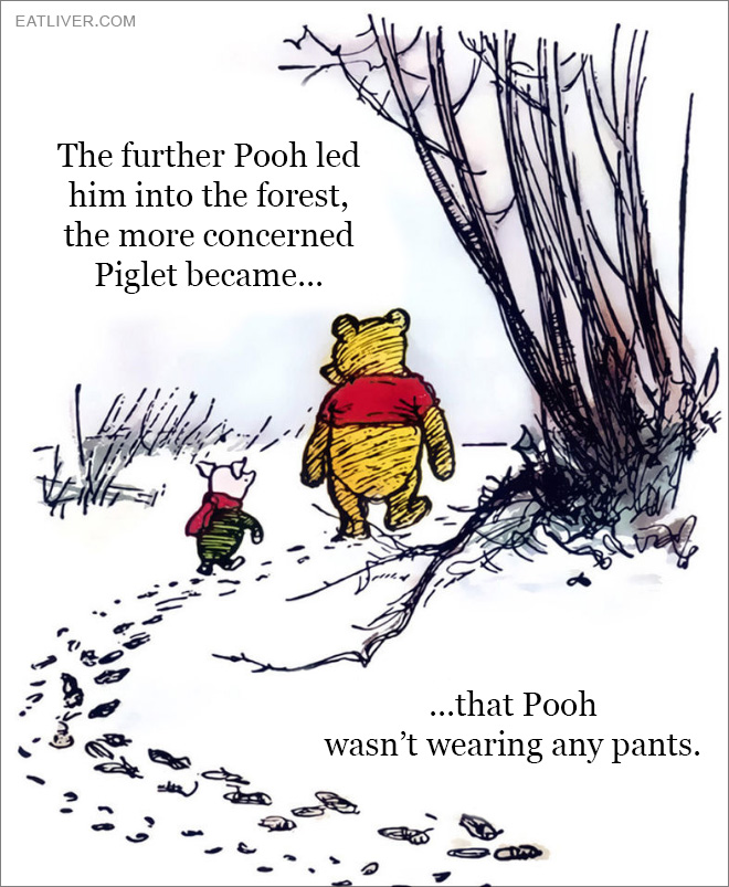 The further Pooh led him into the forest, the more concerned Piglet became that Pooh wasn't wearing any pants.
