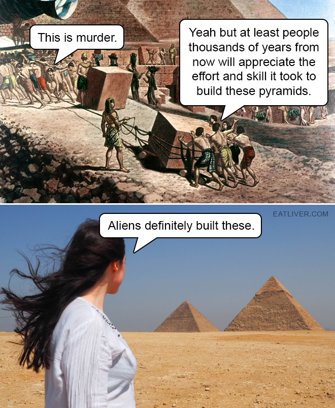 At least people several thousand years from now will appreciate the effort and skill it took to build these pyramids.