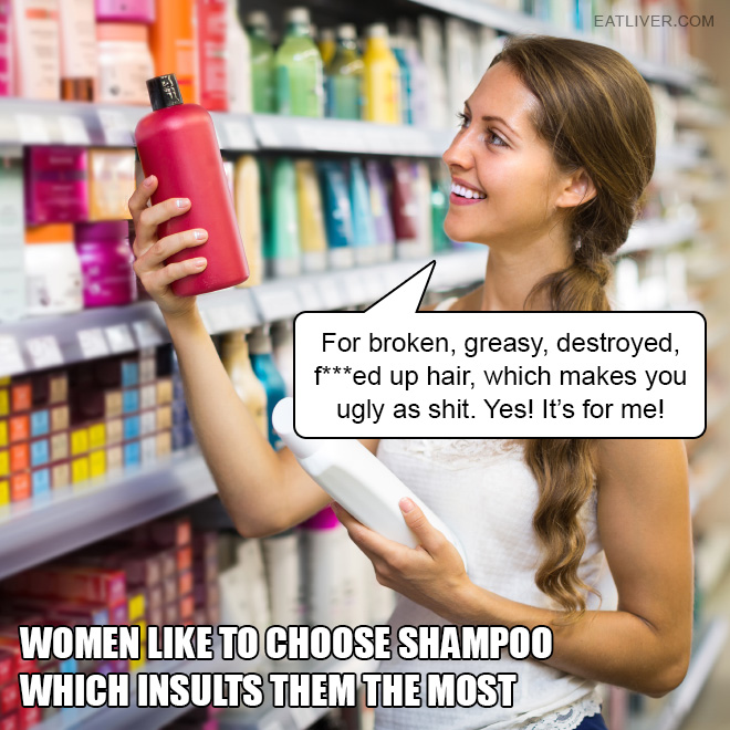 Have you ever noticed that women like to choose shampoo which insults them the most?
