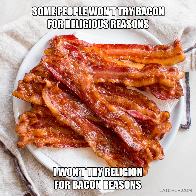 Some people won't try bacon for religious reasons. I won't try religion for bacon reasons.