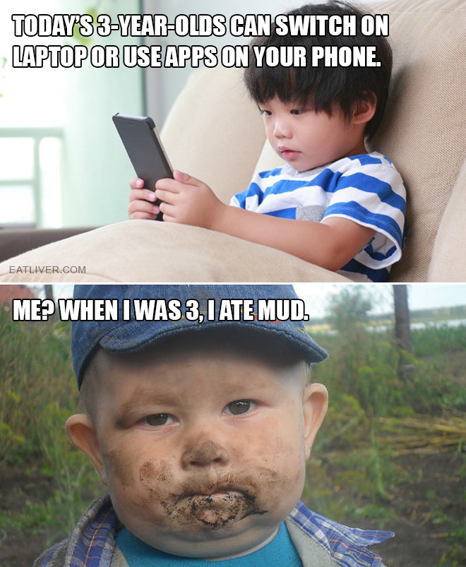 Today's 3-year-olds can switch on laptop or use apps on your phone. Me? When I was 3, I ate mud.