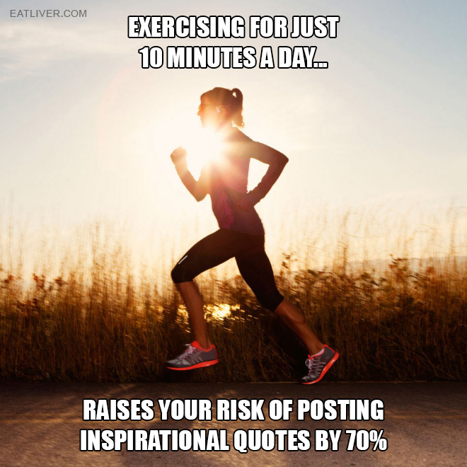 Exercising for just 10 minutes a day raises your risk of posting inspirational quotes by 70%!