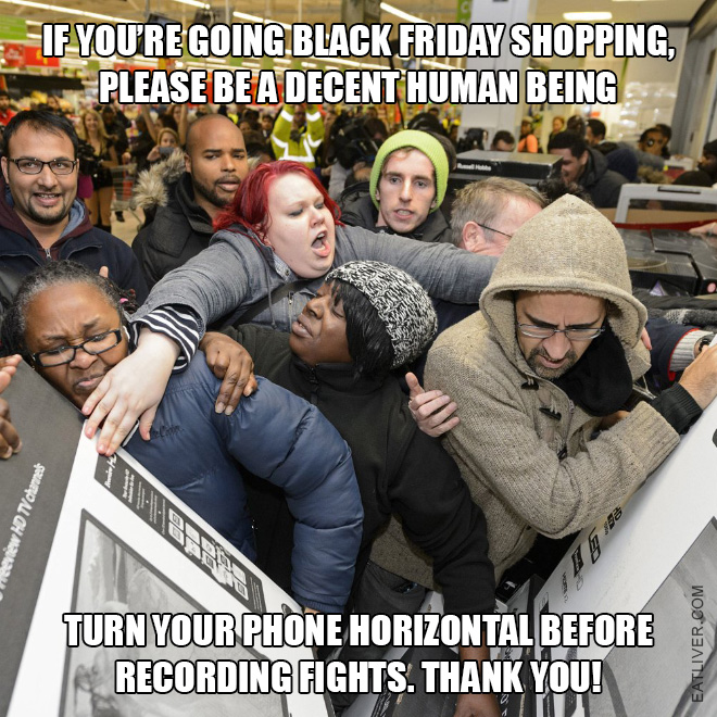 If you're going Black Friday shopping, please be a decent human being and turn your phone horizontal before recording fights. Thank you!