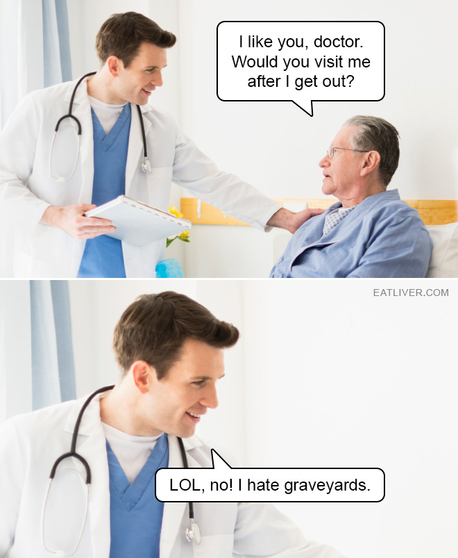 I like you, doctor. Would you visit me after I get out of the hospital? LOL, no! I hate graveyards.