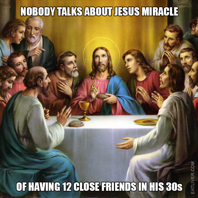 Nobody talks about Jesus miracle of having 12 close friends in his 30s.