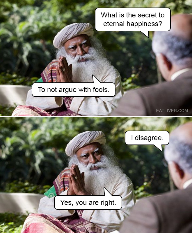 What is the secret to eternal happiness? To not argue with fools. I disagree. Yes, you are right.