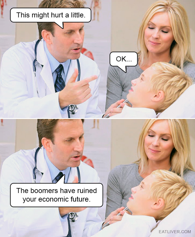 The truth always hurts. Especially when you are born in the world at the exact time to enjoy the economic shitshow made by boomers for your generation.
