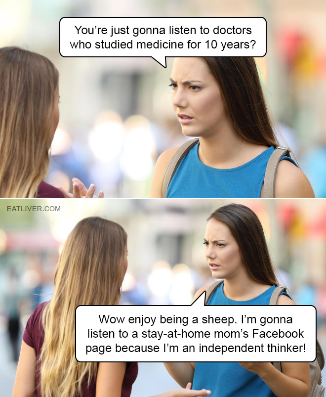 You're just gonna listen to doctors who studied medicine for 10 years? Wow enjoy being a sheep. I'm gonna listen to a stay-at-home mom's Facebook page because I'm an independent thinker!