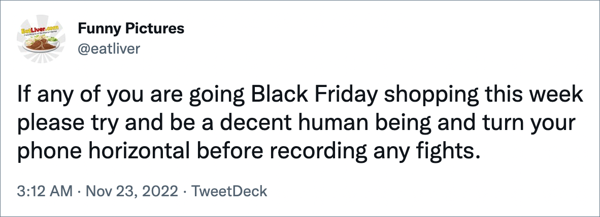 If any of you are going Black Friday shopping this week please try and be a decent human being and turn your phone horizontal before recording any fights.