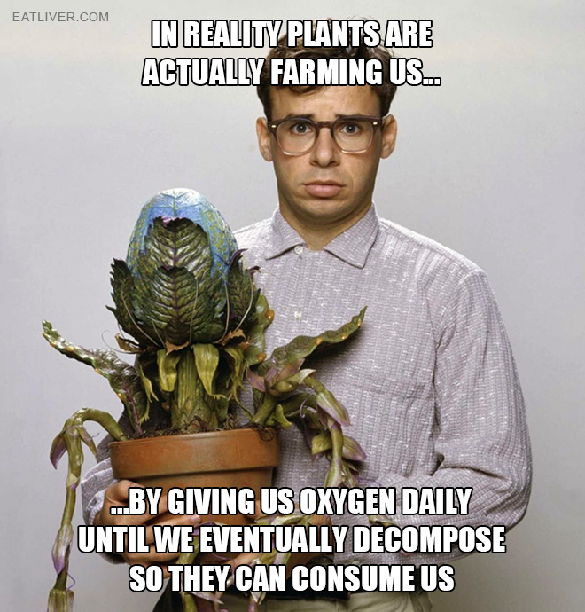 In reality plants are actually farming us by giving us oxygen daily until we eventually decompose so they can consume us.
