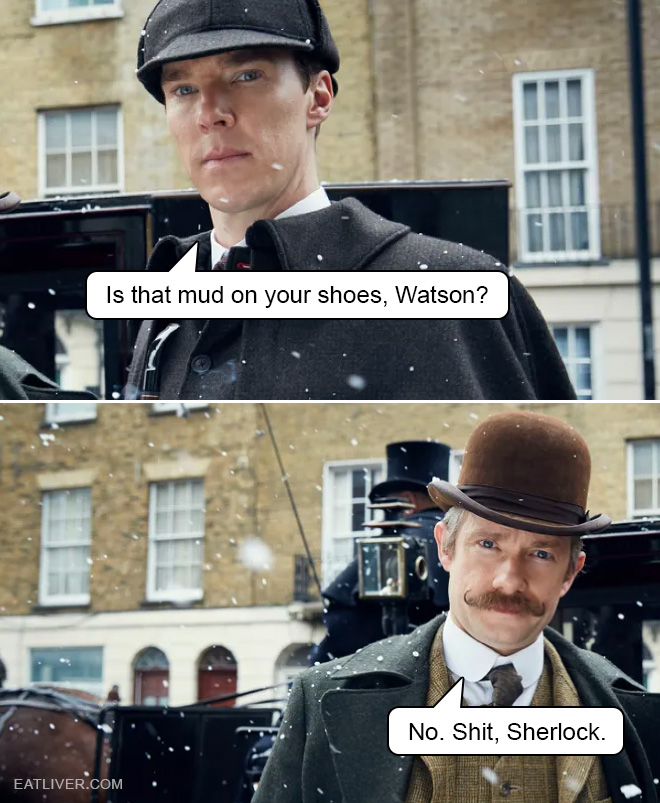 Is that mud on your shoes, Watson? No. Shit, Sherlock.