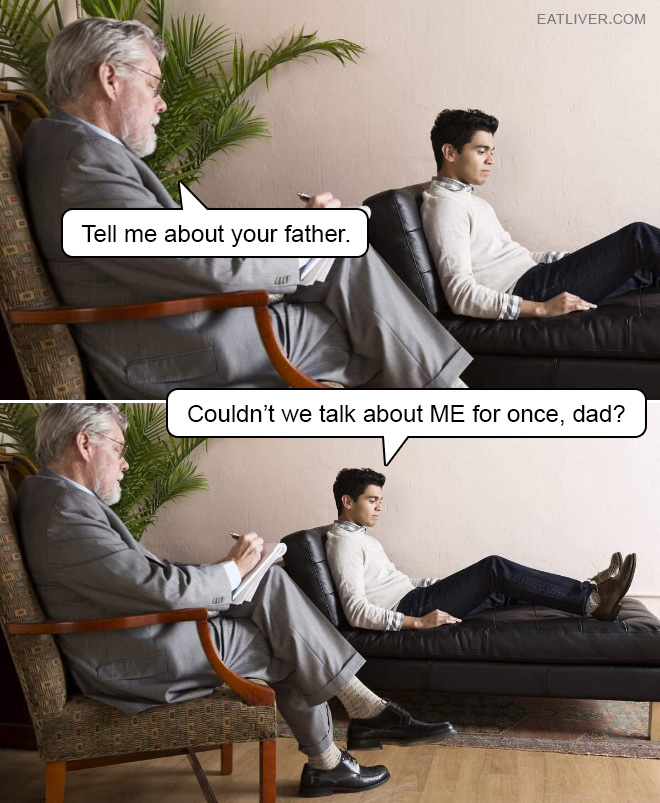 Tell me about your father. Couldn't we talk about ME for once, dad?