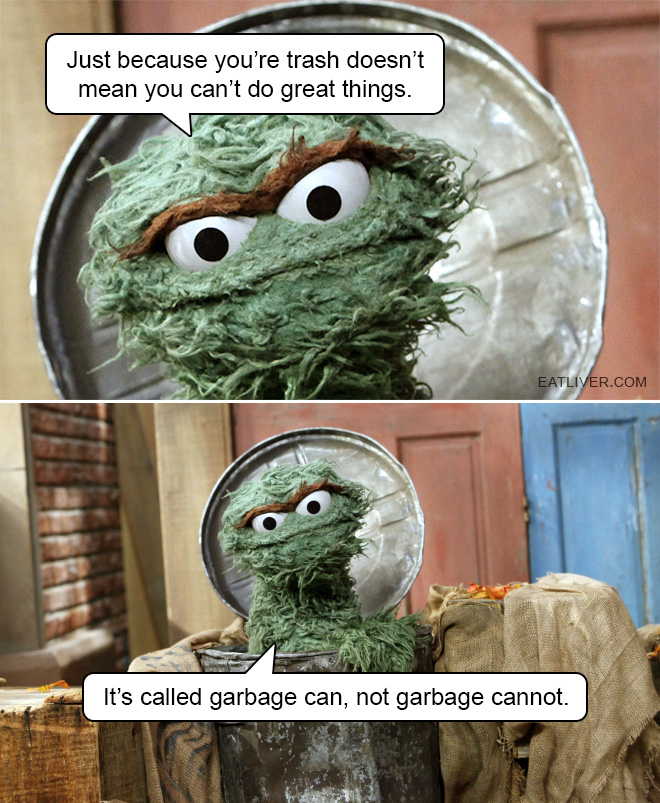 Just because you're trash doesn't mean you can't do great things. It's called garbage can, not garbage cannot.