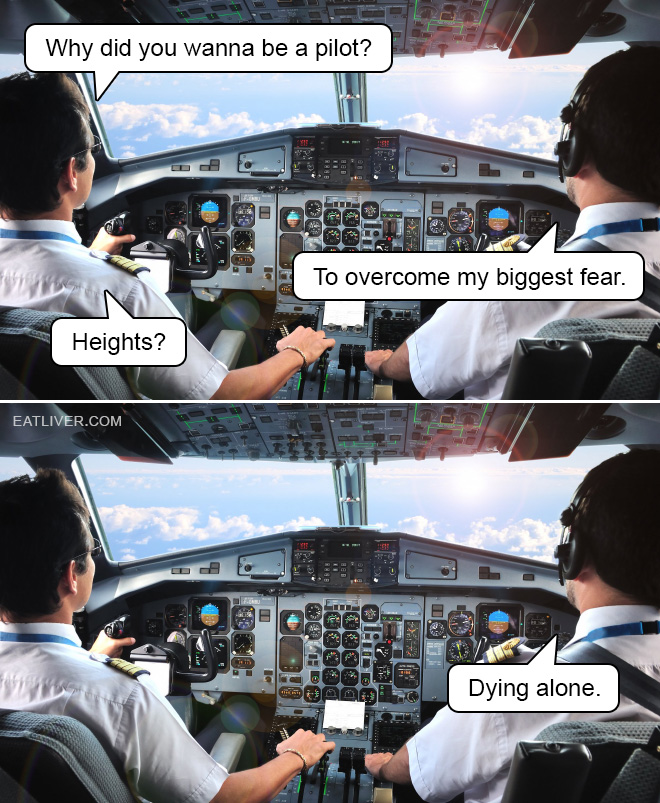 Why did you wanna be a pilot? To overcome my biggest fear. Heights? Dying alone.