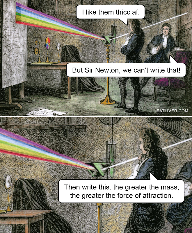 I like them thicc af. But Sir Newton, we can't write that! Then write this: the greater the mass, the greater the force of attraction.