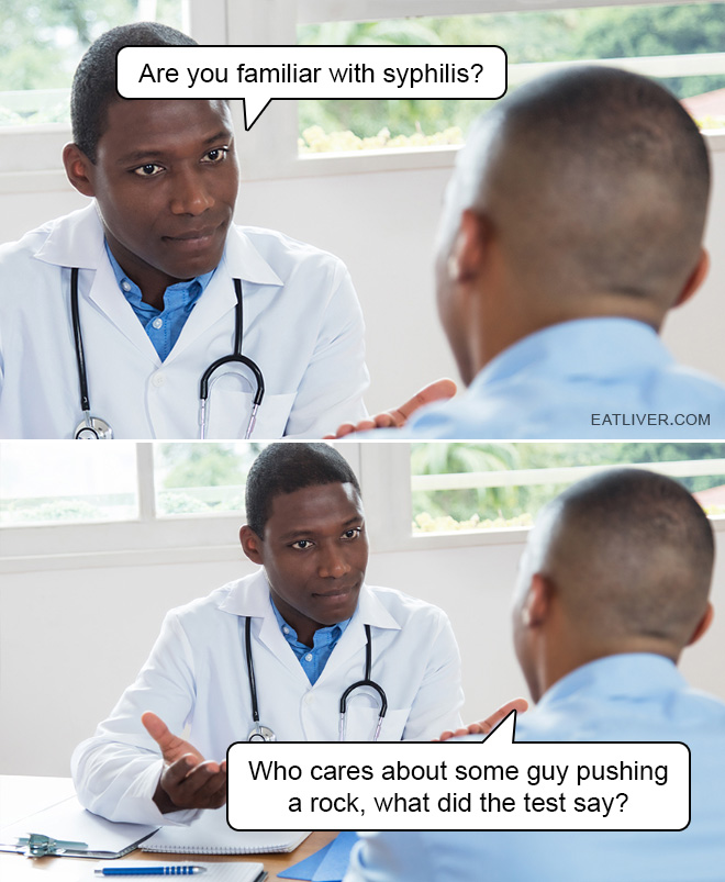 Doctor: Are you familiar with syphilis? Patient: Who cares about some guy pushing a rock, what did the test say?