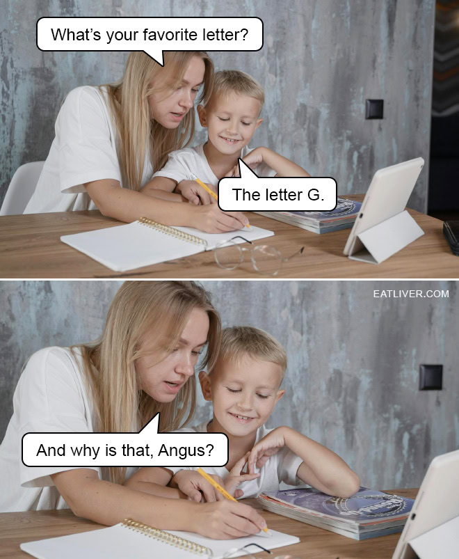 What's your favorite letter? The letter G. And why is that, Angus?