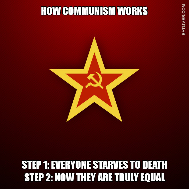 It's not that hard to understand Communism, it's a simple two-step process. Step 1: everyone starves to death. Step 2: now everyone is truly equal.
