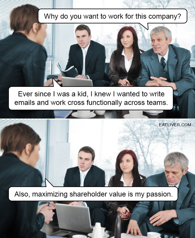 Why do you want to work for this company? Ever since I was a kid, I knew I wanted to write emails and work cross functionally across teams. Also, maximizing shareholder value is my passion.