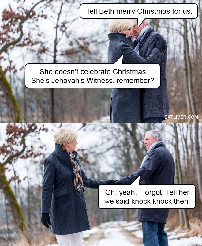 Tell Beth merry Christmas for us. She doesn't celebrate Christmas. She's Jehovah's Witness, remember? Oh, yeah, I forgot. Tell her we said knock knock then.