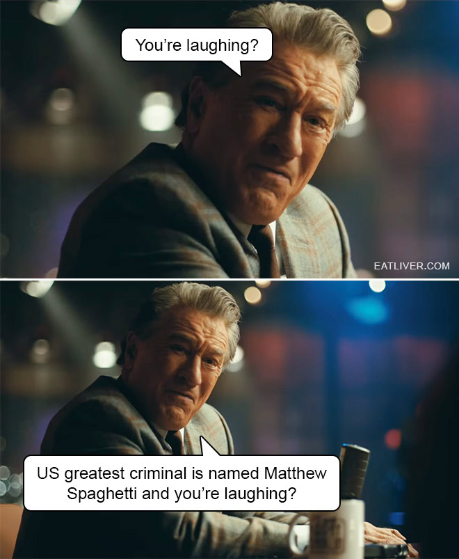 You're laughing? US greatest criminal is named Matthew Spaghetti and you're laughing?