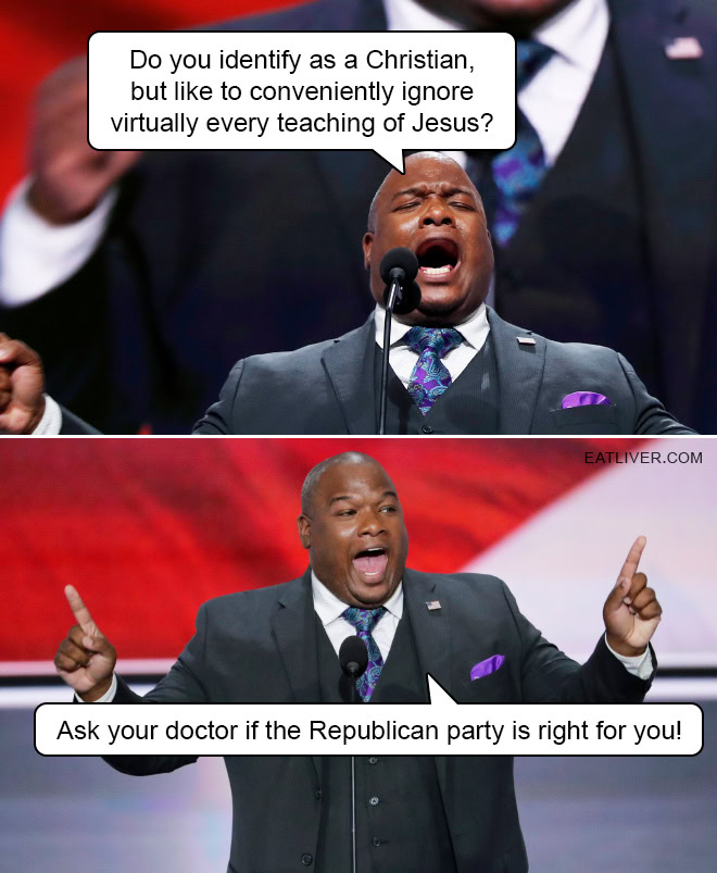 Do you identify as a Christian, but like to conveniently ignore virtually every teaching of Jesus? Ask your doctor if the Republican party is right for you!